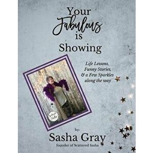 Your Fabulous Is Showing: Life Lessons, Funny Stories, and a Few Sparkles Along the Way, Paperback - Sasha Gray imagine