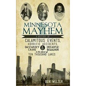 Minnesota Mayhem: : A History of Calamitous Events, Horrific Accidents, Dastardly Crime & Dreadful Behavior in the Land of Ten Thousand, Hardcover - B imagine
