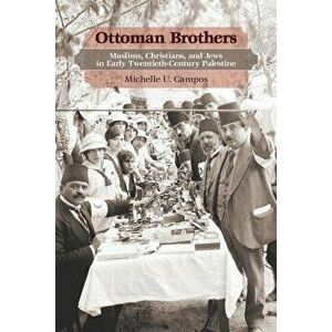 Ottoman Brothers: Muslims, Christians, and Jews in Early Twentieth-Century Palestine, Paperback - Michelle U. Campos imagine