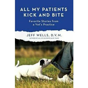 All My Patients Kick and Bite: More Favorite Stories from a Vet's Practice, Paperback - Jeff Wells imagine