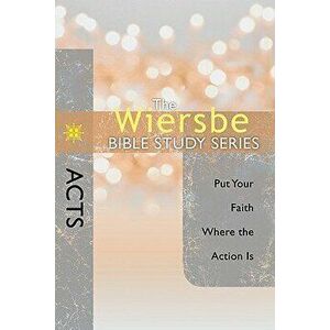 The Wiersbe Bible Study Series: Acts: Put Your Faith Where the Action Is, Paperback - Warren W. Wiersbe imagine