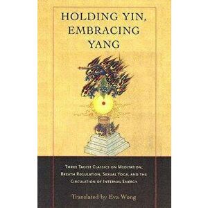 Holding Yin, Embracing Yang: Three Taoist Classics on Meditation, Breath Regulation, Sexual Yoga, and Thecirculation of Internal Energy, Paperback - E imagine