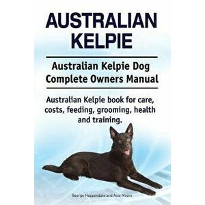 Australian Kelpie. Australian Kelpie Dog Complete Owners Manual. Australian Kelpie Book for Care, Costs, Feeding, Grooming, Health and Training., Pape imagine