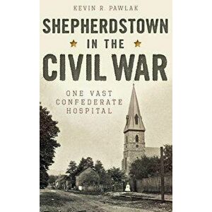 Shepherdstown in the Civil War: One Vast Confederate Hospital, Hardcover - Kevin Pawlak imagine
