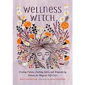 Wellness Witch: Healing Potions, Soothing Spells, and Empowering Rituals for Magical Self-Care, Hardcover - Nikki Van De Car imagine