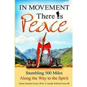 In Movement There Is Peace: Stumbling 500 Miles Along the Way to the Spirit, Paperback - Elaine Orabona Foster Ph. D. imagine
