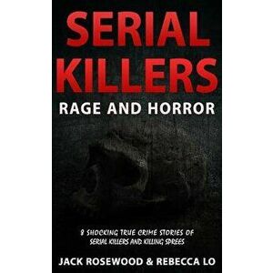 Serial Killers Rage and Horror: 8 Shocking True Crime Stories of Serial Killers and Killing Sprees, Paperback - Jack Rosewood imagine