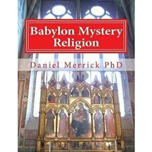 Babylon Mystery Religion: The Mother of All Harlots and the Daughters of the Whore, Paperback - Daniel W. Merrick imagine