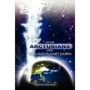 How Arcturians Are Healing Planet Earth: One Soul or Millions at a Time, Paperback - MR Wayne D. Brewer imagine