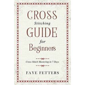 Cross Stitching Guide for Beginners: Cross Stitch Mastering in 7 Days, Paperback - Faye Fetters imagine