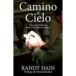 Camino Al Cielo: Una Guia Practica Para El Hombre Catolico, Paperback - Randy Hain imagine