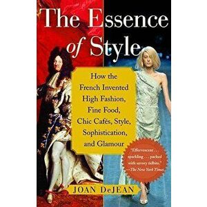 The Essence of Style: How the French Invented High Fashion, Fine Food, Chic Cafes, Style, Sophistication, and Glamour, Paperback - Joan Dejean imagine
