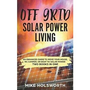 Off Grid Solar Power Living: An Enhanced Guide to Move Your House, Rv, Camper, or Boat to Solar Power (Two Books in One), Paperback - Mike Holsworth imagine
