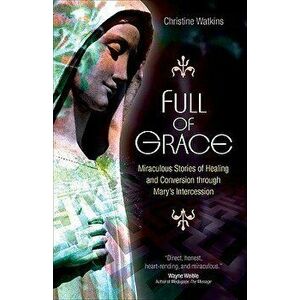 Full of Grace: Miraculous Stories of Healing and Conversion Through Mary's Intercession, Paperback - Christine Watkins imagine