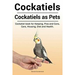 Cockatiels. Cockatiels as Pets. Cockatiel Book for Keeping, Pros and Cons, Care, Housing, Diet and Health., Paperback - Donald Sunderland imagine