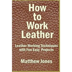 How to Work Leather: Leather Working Techniques with Fun, Easy Projects., Paperback - Matthew Jones imagine
