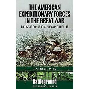 American Expeditionary Forces in the Great War: The Meuse Argonne 1918: Breaking the Line, Paperback - Maarten Otte imagine
