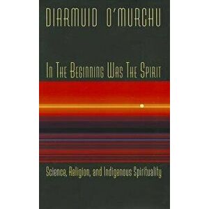 In the Beginning Was the Spirit: Science, Religion, and Indigenous Spirituality, Paperback - Diarmuid O'Murchu imagine