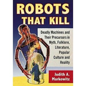 Robots That Kill: Deadly Machines and Their Precursors in Myth, Folklore, Literature, Popular Culture and Reality, Paperback - Judith A. Markowitz imagine