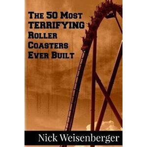 The 50 Most Terrifying Roller Coasters Ever Built, Paperback - Nick Weisenberger imagine