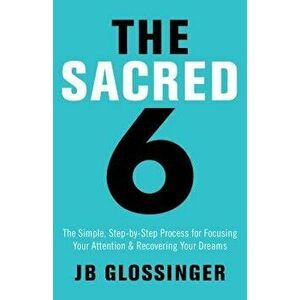 The Sacred Six: The Simple Step-By-Step Process for Focusing Your Attention and Recovering Your Dreams, Paperback - Jb Glossinger imagine