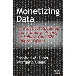 Monetizing Data: A Practical Roadmap for Framing, Pricing & Selling Your B2B Digital Offers, Paperback - Stephan M. Liozu imagine