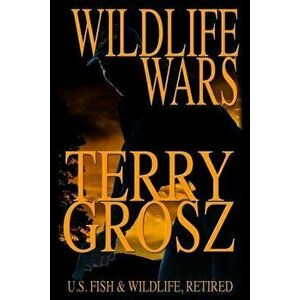 Wildlife Wars: The Life and Times of a Fish and Game Warden, Paperback - Terry Grosz imagine
