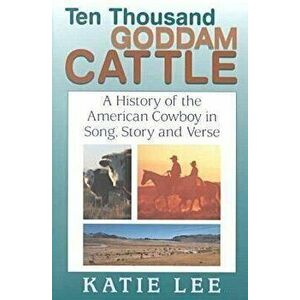 Ten Thousand Goddam Cattle: A History of the American Cowboy in Song, Story and Verse, Paperback - Katie Lee imagine