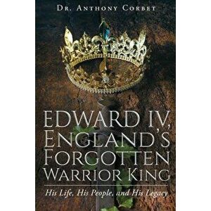 Edward IV, England's Forgotten Warrior King, Paperback - Dr Anthony Corbet imagine