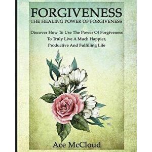 Forgiveness: The Healing Power of Forgiveness: Discover How to Use the Power of Forgiveness to Truly Live a Much Happier, Productiv, Paperback - Ace M imagine
