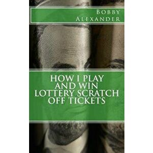 How I Play and Win Lottery Scratch Off Tickets, Paperback - Bobby Alexander imagine