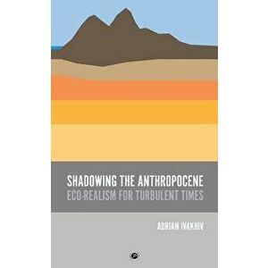 Shadowing the Anthropocene: Eco-Realism for Turbulent Times, Paperback - Adrian Ivakhiv imagine