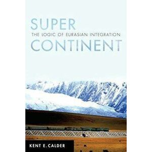 Super Continent: The Logic of Eurasian Integration, Paperback - Kent E. Calder imagine