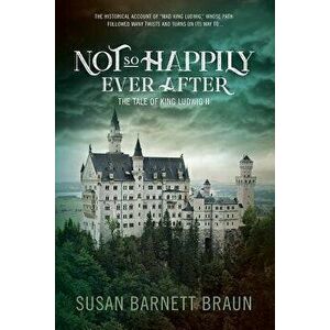 Not So Happily Ever After: The Life of King Ludwig II, Paperback - Susan Barnett Braun imagine