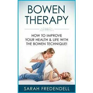 Bowen Therapy: How to Improve Your Health & Life with the Bowen Technique, Paperback - Sarah Fredendell imagine