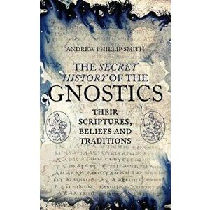 The Secret History of the Gnostics: Their Scriptures, Beliefs and Traditions, Paperback - Andrew Phillip Smith imagine