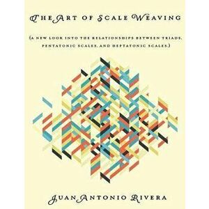 The Art of Scale Weaving: (a New Look Into the Relationships Between Triads, Pentatonic Scales, and Heptatonic Scales.), Paperback - Juan Antonio Rive imagine