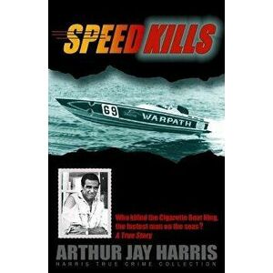 Speed Kills: Who Killed the Cigarette Boat King, the Fastest Man on the Seas?, Paperback - Arthur Jay Harris imagine