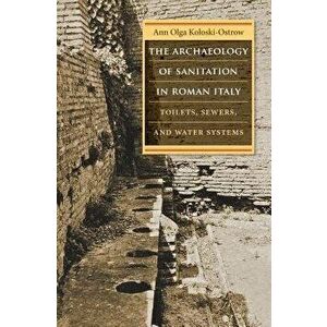 The Archaeology of Sanitation in Roman Italy: Toilets, Sewers, and Water Systems, Paperback - Ann Olga Koloski-Ostrow imagine