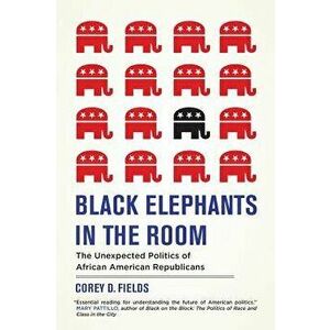 Black Elephants in the Room: The Unexpected Politics of African American Republicans, Paperback - Corey D. Fields imagine