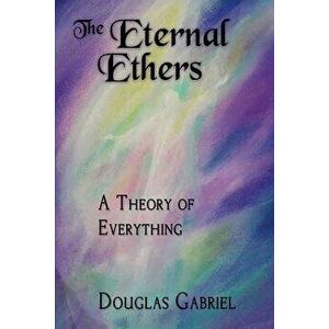 The Eternal Ethers: A Theory of Everything, Paperback - Dr Douglas J. Gabriel imagine