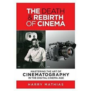 The Death & Rebirth of Cinema: Mastering the Art of Cinematography in the Digital Cinema Age, Paperback - Harry Mathias imagine