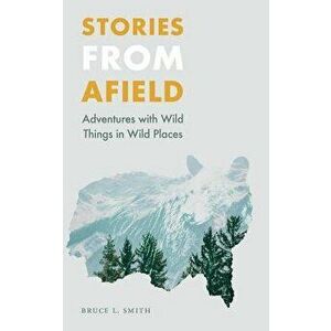 Stories from Afield: Adventures with Wild Things in Wild Places, Paperback - Bruce L. Smith imagine