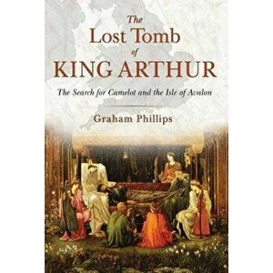 The Lost Tomb of King Arthur: The Search for Camelot and the Isle of Avalon, Paperback - Graham Phillips imagine