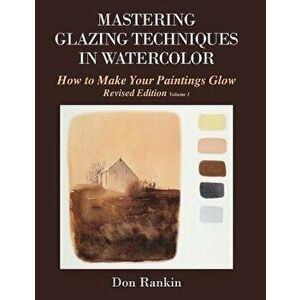 Mastering Glazing Techniques in Watercolor Volume 1: How to Make Your Paintings Glow, Paperback - Dr Don Rankin imagine