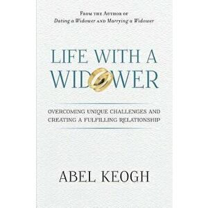 Life with a Widower: Overcoming Unique Challenges and Creating a Fulfilling Relationship, Paperback - Abel Keogh imagine