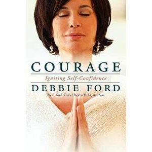 Courage: Overcoming Fear and Igniting Self-Confidence, Paperback - Debbie Ford imagine