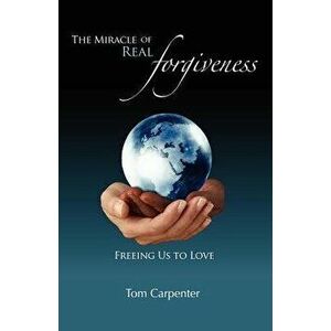 The Miracle of Real Forgiveness: Freeing Us to Love - Tom Carpenter imagine