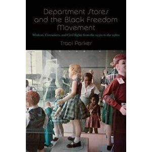 Department Stores and the Black Freedom Movement: Workers, Consumers, and Civil Rights from the 1930s to the 1980s, Paperback - Traci Parker imagine