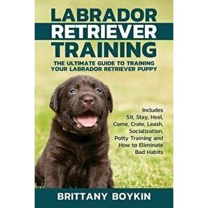 Labrador Retriever Training: The Ultimate Guide to Training Your Labrador Retriever Puppy: Includes Sit, Stay, Heel, Come, Crate, Leash, Socializat, P imagine
